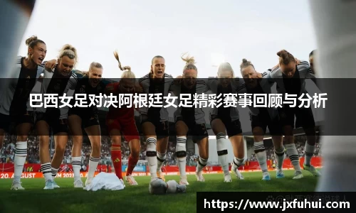 巴西女足对决阿根廷女足精彩赛事回顾与分析
